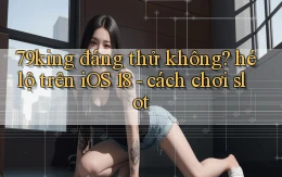 79king đáng thử không hé lộ trên iOS 18   cách chơi slot