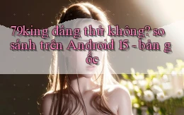 79king đáng thử không so sánh trên Android 15   bản gốc