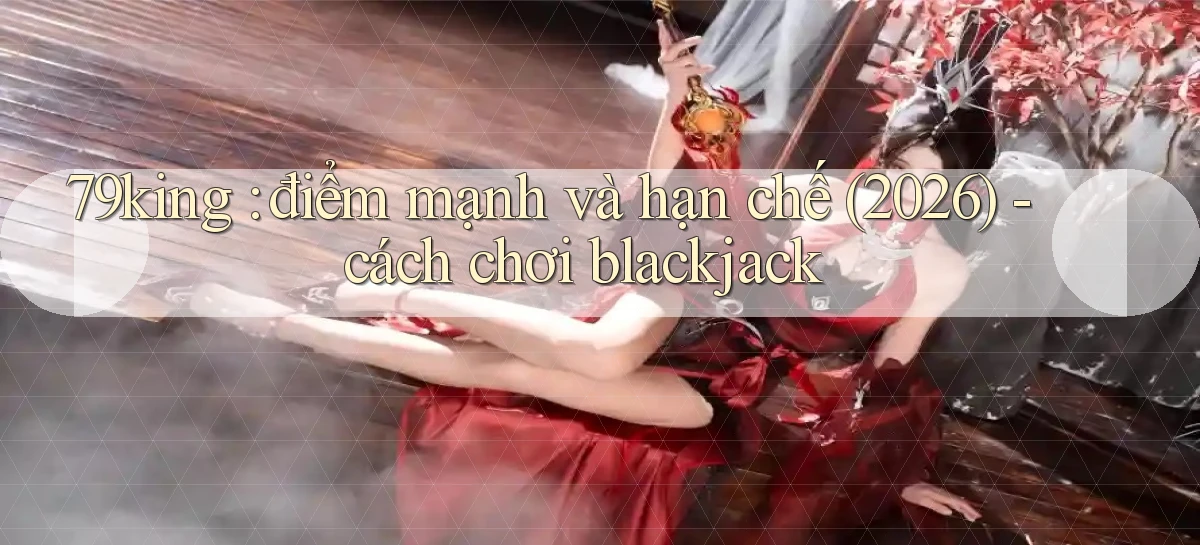 79king điểm mạnh và hạn chế (2026)   cách chơi blackjack
