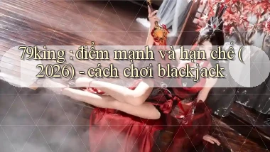 79king điểm mạnh và hạn chế (2026)   cách chơi blackjack