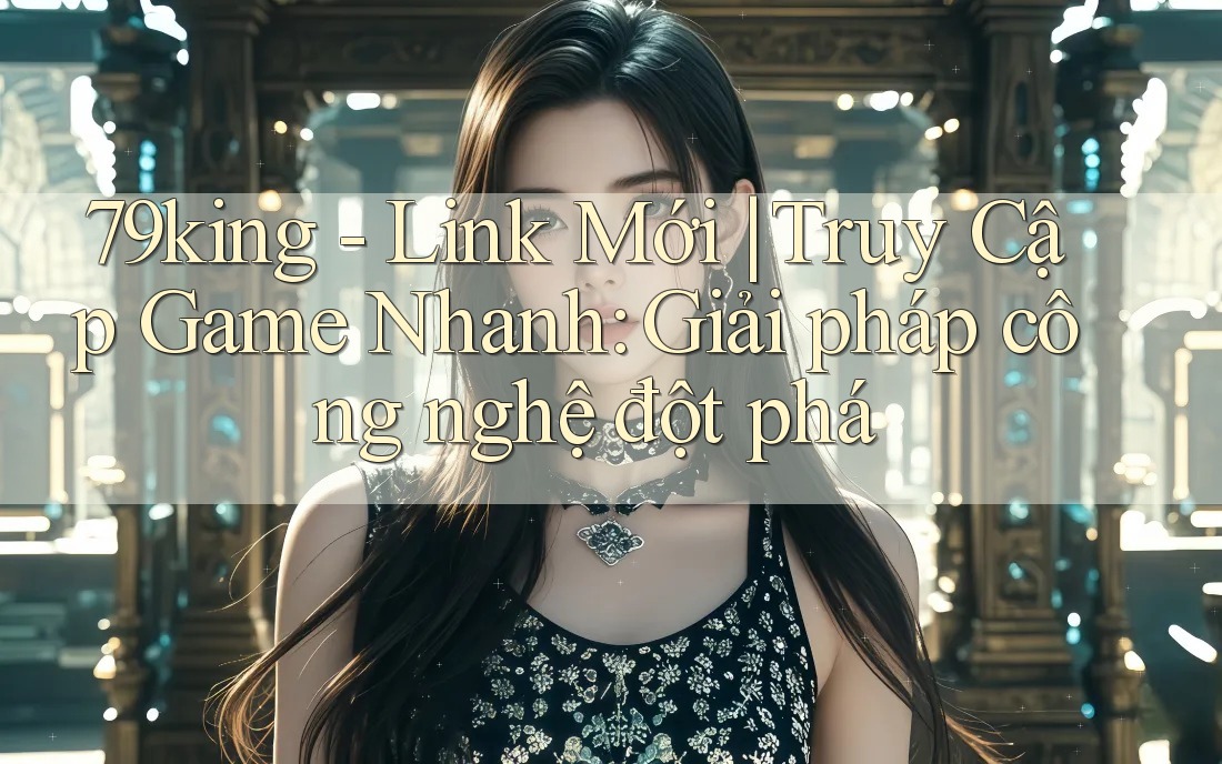 79king - Link Mới | Truy Cập Game Nhanh: Giải pháp công nghệ đột phá 79king - Link Mới | Truy Cập Game Nhanh: Giải pháp công nghệ đột phá