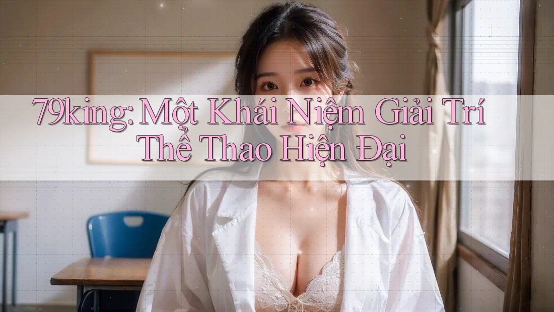 79king: Một Khái Niệm Giải Trí Thể Thao Hiện Đại 79king: Một Khái Niệm Giải Trí Thể Thao Hiện Đại
