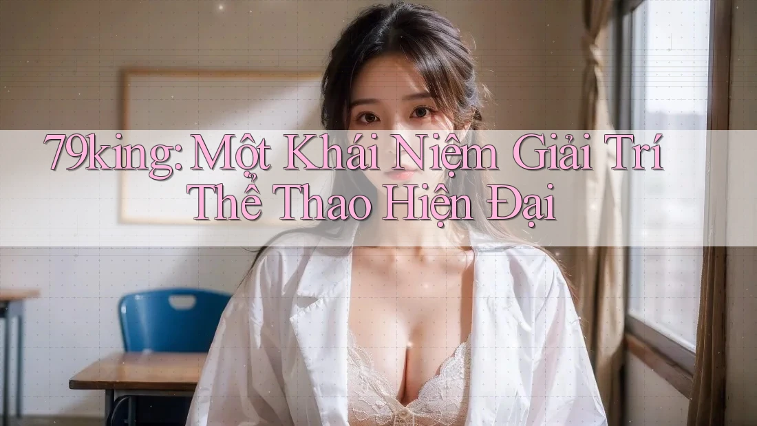 79king: Một Khái Niệm Giải Trí Thể Thao Hiện Đại 79king: Một Khái Niệm Giải Trí Thể Thao Hiện Đại