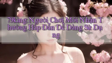 79king  người chơi mới nhận thưởng hấp dẫn dễ dàng sử dụng