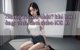 79king review thật khi hài lòng cách chơi sicbo iOS 16