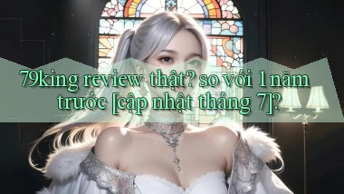 79king review thật so với 1 năm trước [cập nhật tháng 7]