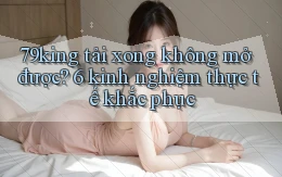 79king tải xong không mở được 6 kinh nghiệm thực tế khắc phục