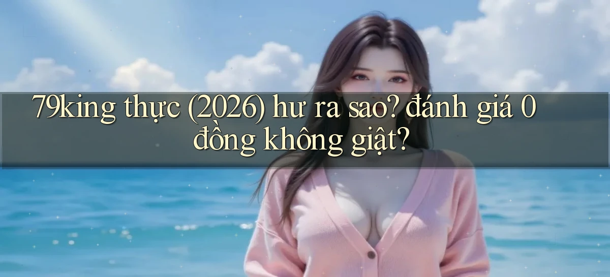 79king thực (2026) hư ra sao đánh giá 0 đồng không giật