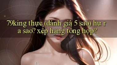 79king thực (đánh giá 5 sao) hư ra sao xếp hạng tổng hợp