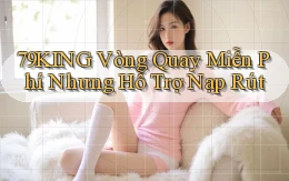 79king  vòng quay miễn phí nhưng hỗ trợ nạp rút