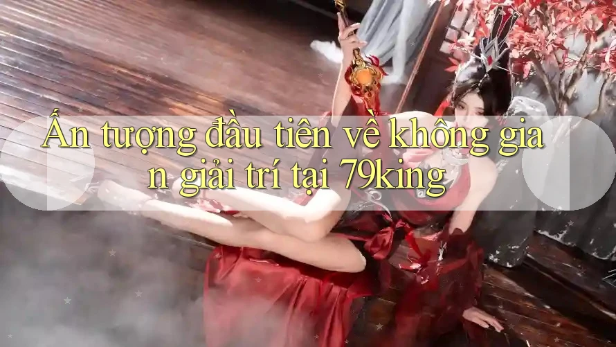 Ấn tượng đầu tiên về không gian giải trí tại 79king Ấn tượng đầu tiên về không gian giải trí tại 79king