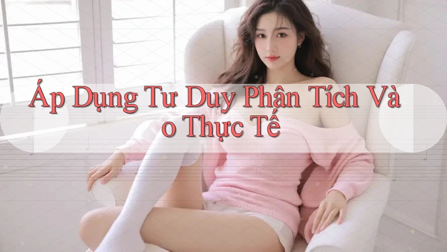 Áp Dụng Tư Duy Phân Tích Vào Thực Tế Áp Dụng Tư Duy Phân Tích Vào Thực Tế