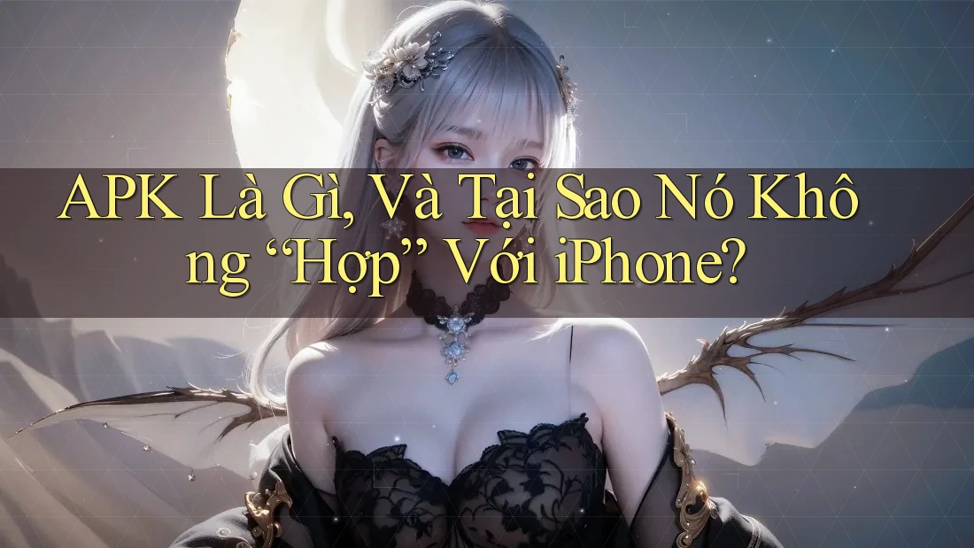 APK Là Gì, Và Tại Sao Nó Không “Hợp” Với iPhone?