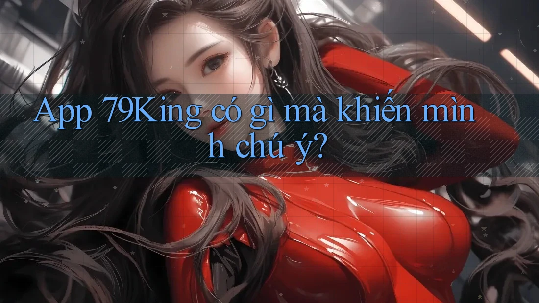 App 79King có gì mà khiến mình chú ý? App 79King có gì mà khiến mình chú ý?