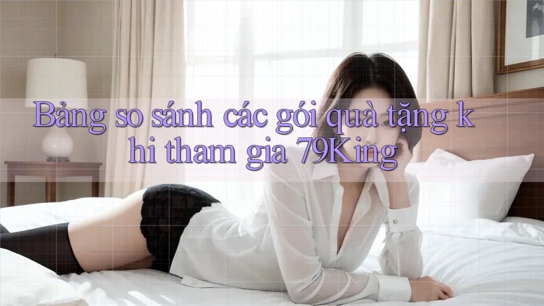 Bảng so sánh các gói quà tặng khi tham gia 79King Bảng so sánh các gói quà tặng khi tham gia 79King