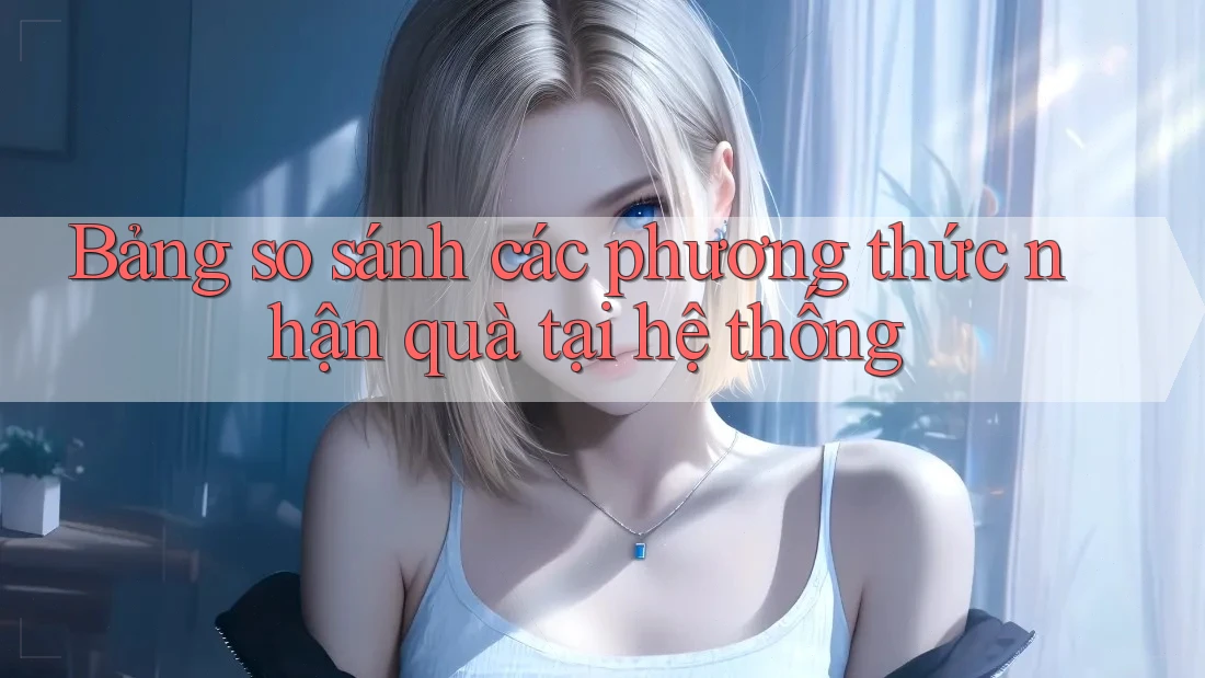 Bảng so sánh các phương thức nhận quà tại hệ thống