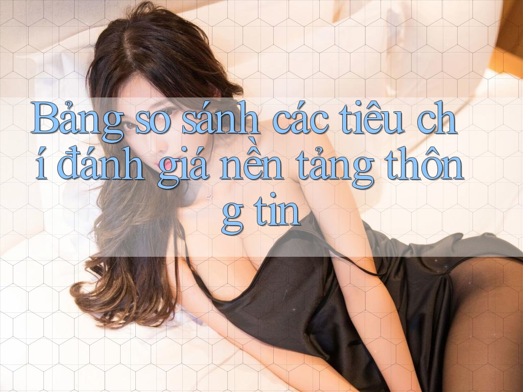 Bảng so sánh các tiêu chí đánh giá nền tảng thông tin Bảng so sánh các tiêu chí đánh giá nền tảng thông tin