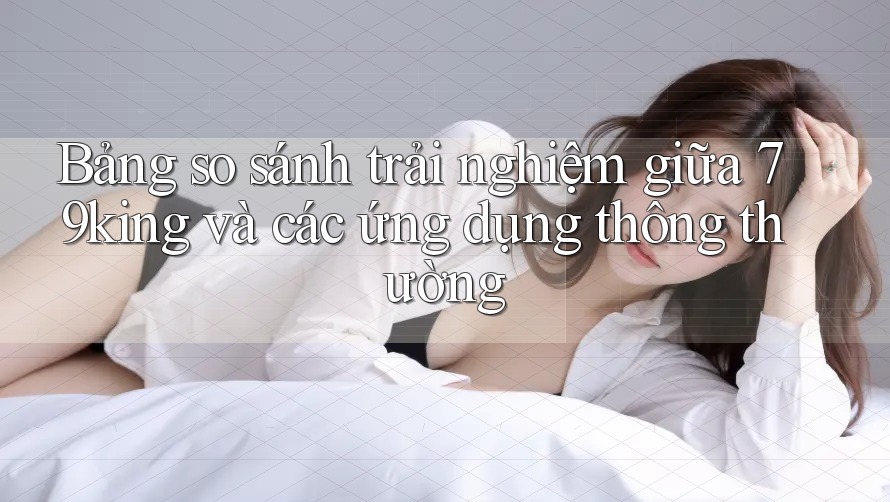 Bảng so sánh trải nghiệm giữa 79king và các ứng dụng thông thường Bảng so sánh trải nghiệm giữa 79king và các ứng dụng thông thường