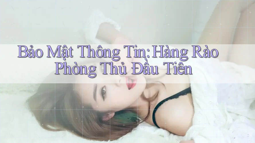 Bảo Mật Thông Tin: Hàng Rào Phòng Thủ Đầu Tiên Bảo Mật Thông Tin: Hàng Rào Phòng Thủ Đầu Tiên