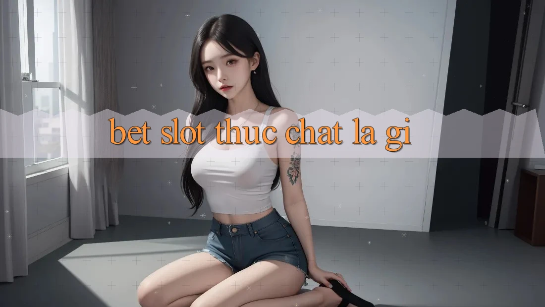 “Bet Slot” Thực Chất Là Gì? “Bet Slot” Thực Chất Là Gì?