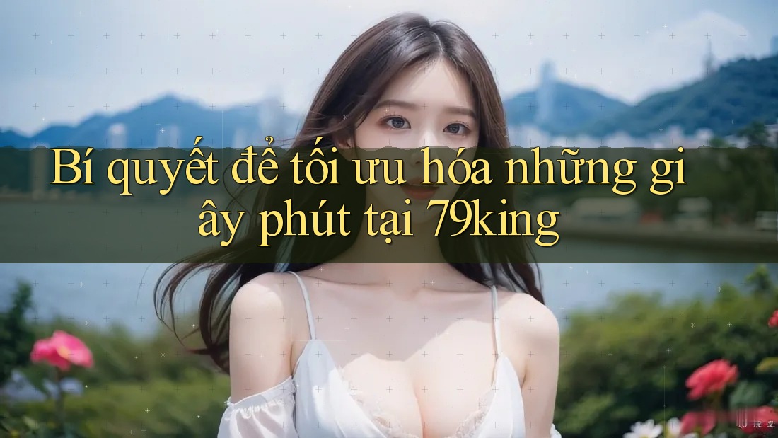 Bí quyết để tối ưu hóa những giây phút tại 79king
