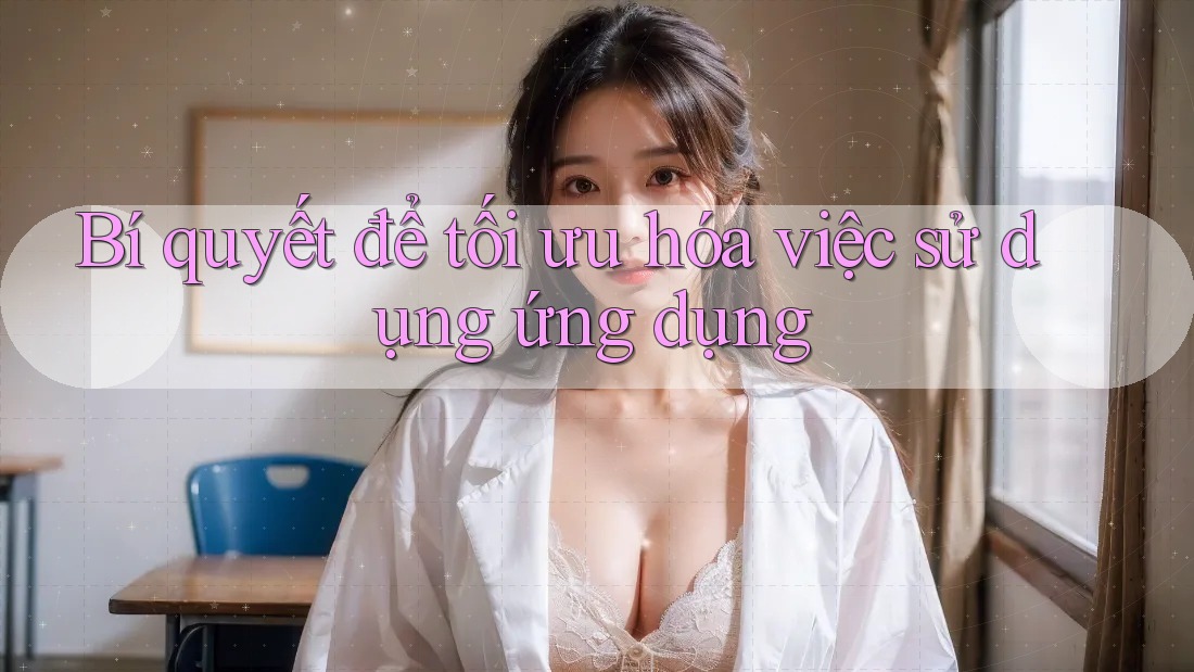 Bí quyết để tối ưu hóa việc sử dụng ứng dụng Bí quyết để tối ưu hóa việc sử dụng ứng dụng