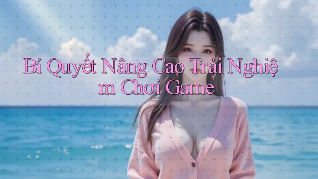 Bí Quyết Nâng Cao Trải Nghiệm Chơi Game Bí Quyết Nâng Cao Trải Nghiệm Chơi Game