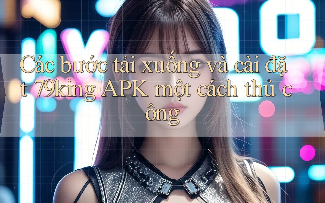 Các bước tải xuống và cài đặt 79king APK một cách thủ công Các bước tải xuống và cài đặt 79king APK một cách thủ công