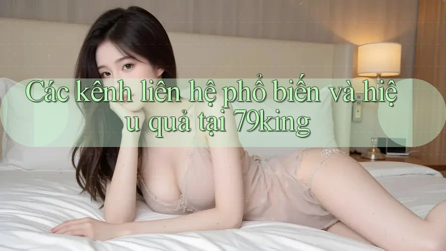 Các kênh liên hệ phổ biến và hiệu quả tại 79king Các kênh liên hệ phổ biến và hiệu quả tại 79king