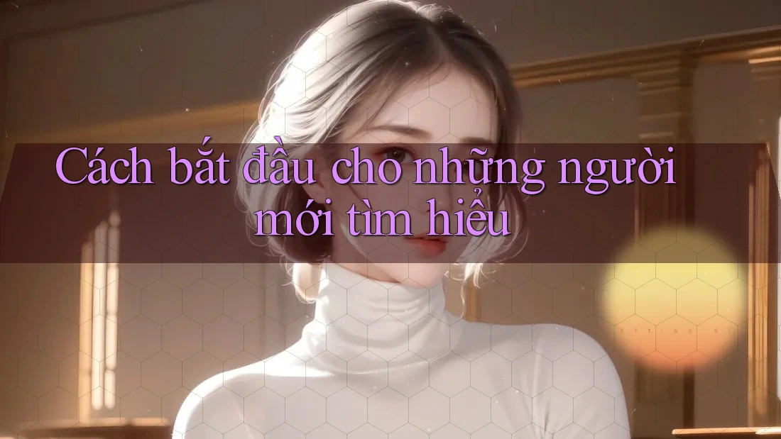 Cách bắt đầu cho những người mới tìm hiểu Cách bắt đầu cho những người mới tìm hiểu