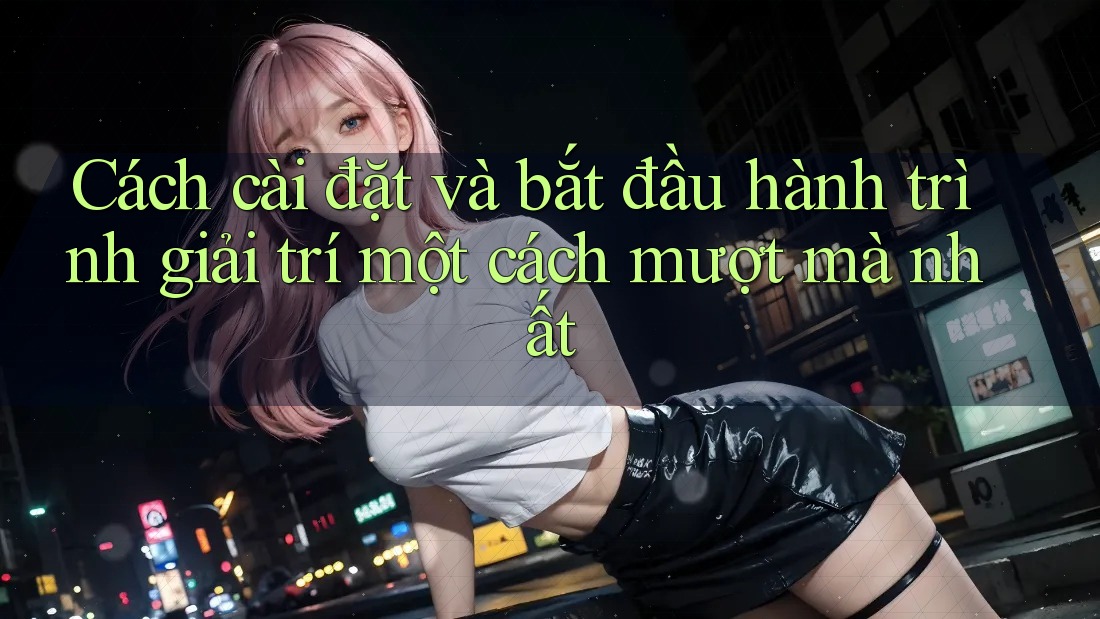 Cách cài đặt và bắt đầu hành trình giải trí một cách mượt mà nhất