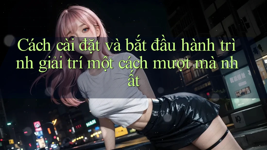 Cách cài đặt và bắt đầu hành trình giải trí một cách mượt mà nhất Cách cài đặt và bắt đầu hành trình giải trí một cách mượt mà nhất