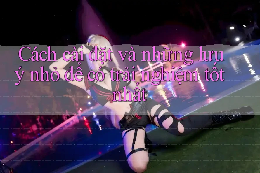 Cách cài đặt và những lưu ý nhỏ để có trải nghiệm tốt nhất Cách cài đặt và những lưu ý nhỏ để có trải nghiệm tốt nhất