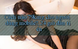 Cách nào 79king cho người dùng mobile, 24 giờ đầu tiên