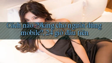 Cách nào 79king cho người dùng mobile, 24 giờ đầu tiên