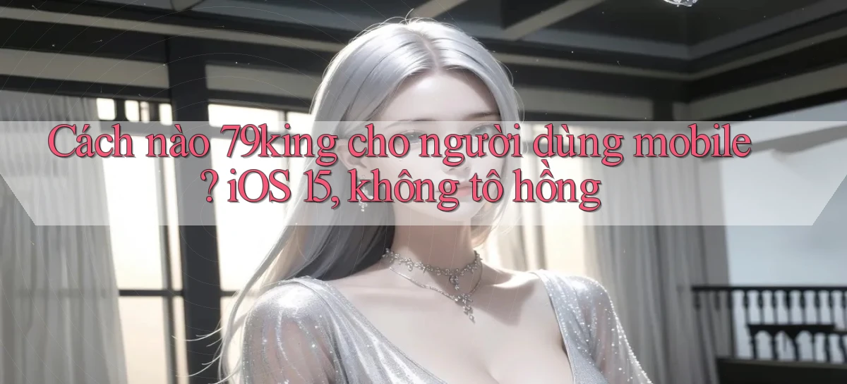 Cách nào 79king cho người dùng mobile, iOS 15, không tô hồng
