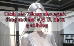 Cách nào 79king cho người dùng mobile, iOS 15, không tô hồng