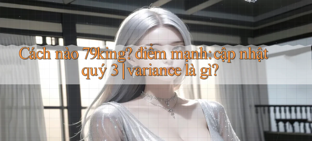 Cách nào 79king điểm mạnh cập nhật quý 3 variance là gì
