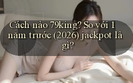 Cách nào 79king so với 1 năm trước (2026) jackpot là gì