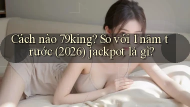 Cách nào 79king so với 1 năm trước (2026) jackpot là gì