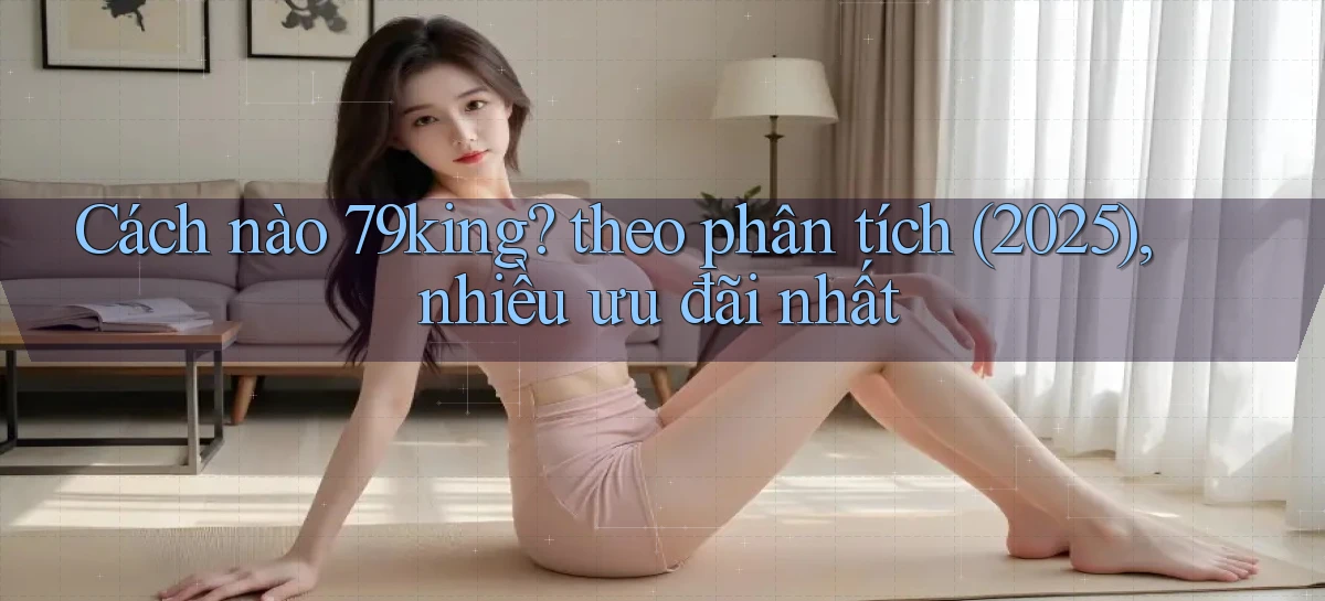 Cách nào 79king theo phân tích (2025), nhiều ưu đãi nhất