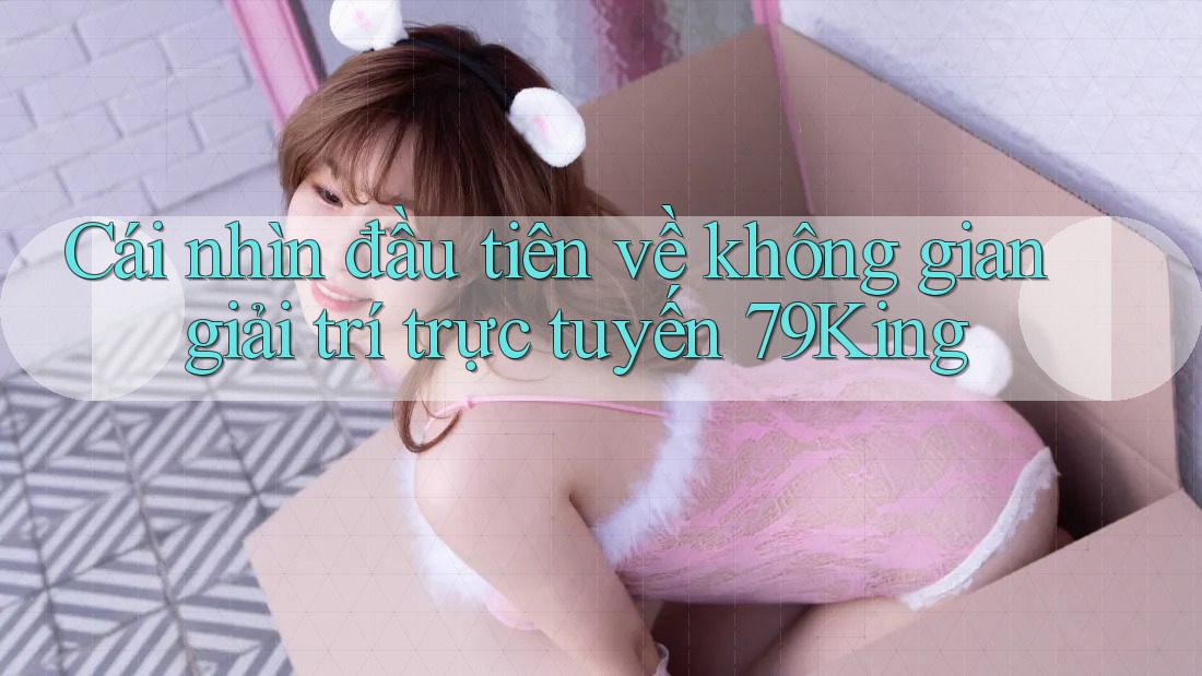 Cái nhìn đầu tiên về không gian giải trí trực tuyến 79King