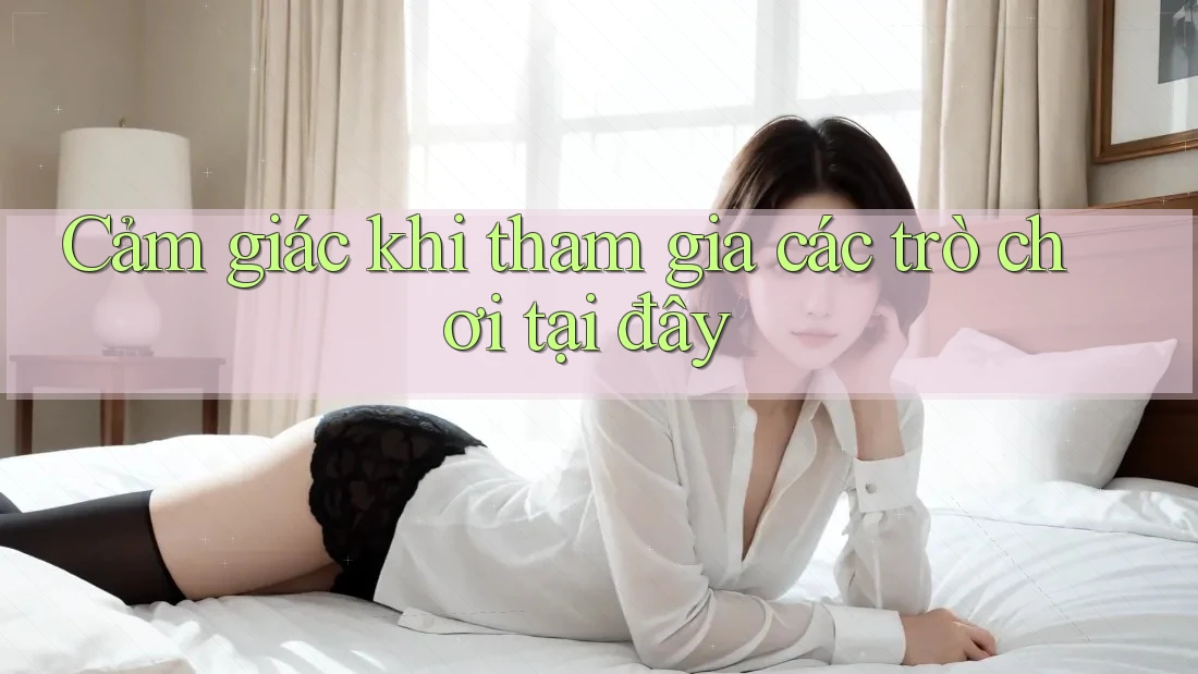 Cảm giác khi tham gia các trò chơi tại đây Cảm giác khi tham gia các trò chơi tại đây