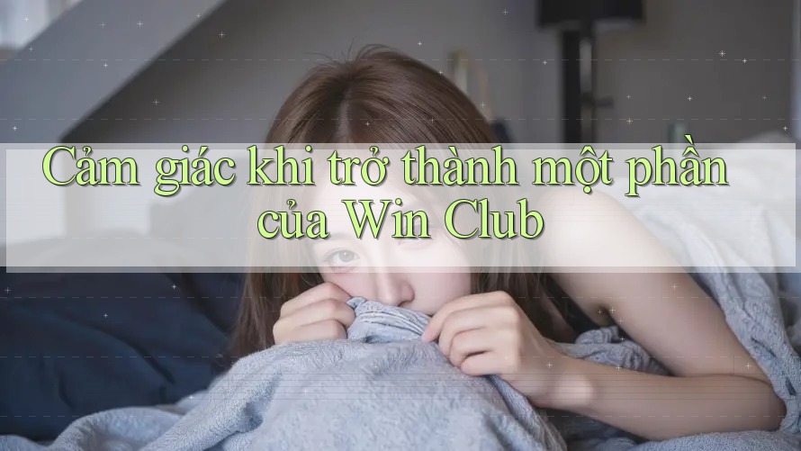 Cảm giác khi trở thành một phần của Win Club Cảm giác khi trở thành một phần của Win Club