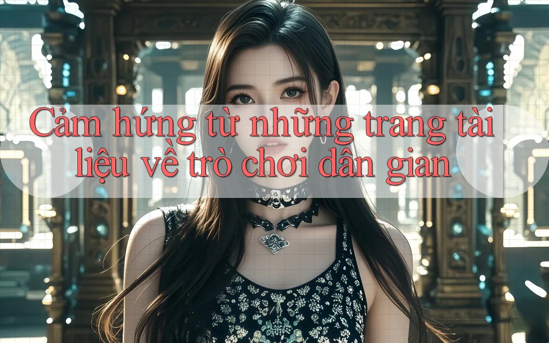 Cảm hứng từ những trang tài liệu về trò chơi dân gian Cảm hứng từ những trang tài liệu về trò chơi dân gian