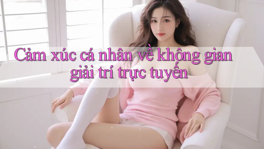 Cảm xúc cá nhân về không gian giải trí trực tuyến Cảm xúc cá nhân về không gian giải trí trực tuyến