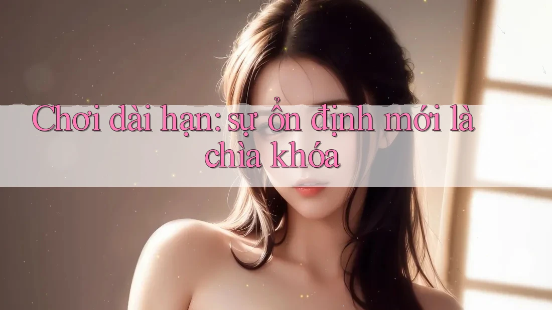 Chơi dài hạn: sự ổn định mới là chìa khóa Chơi dài hạn: sự ổn định mới là chìa khóa