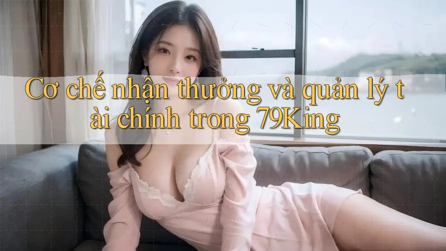 Cơ chế nhận thưởng và quản lý tài chính trong 79King Cơ chế nhận thưởng và quản lý tài chính trong 79King
