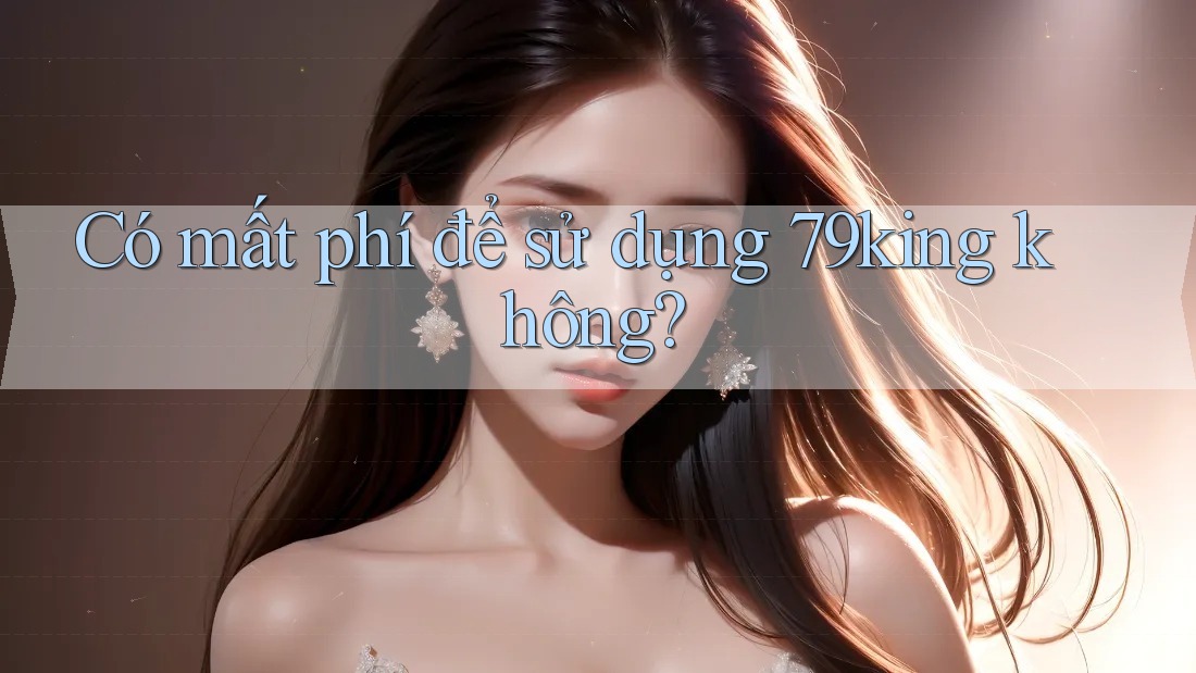 Có mất phí để sử dụng 79king không? Có mất phí để sử dụng 79king không?