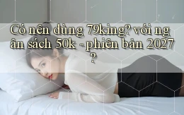 Có nên dùng 79king với ngân sách 50k   phiên bản 2027